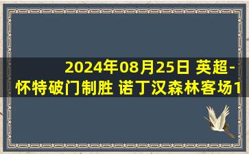 2024年08月25日 英超-怀特破门制胜 诺丁汉森林客场1-0南安普顿